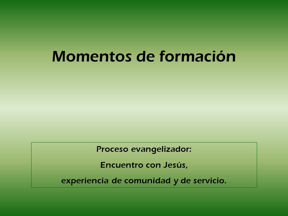Momentos de formación Proceso evangelizador: Encuentro con Jesús, experiencia de comunidad y de servicio.