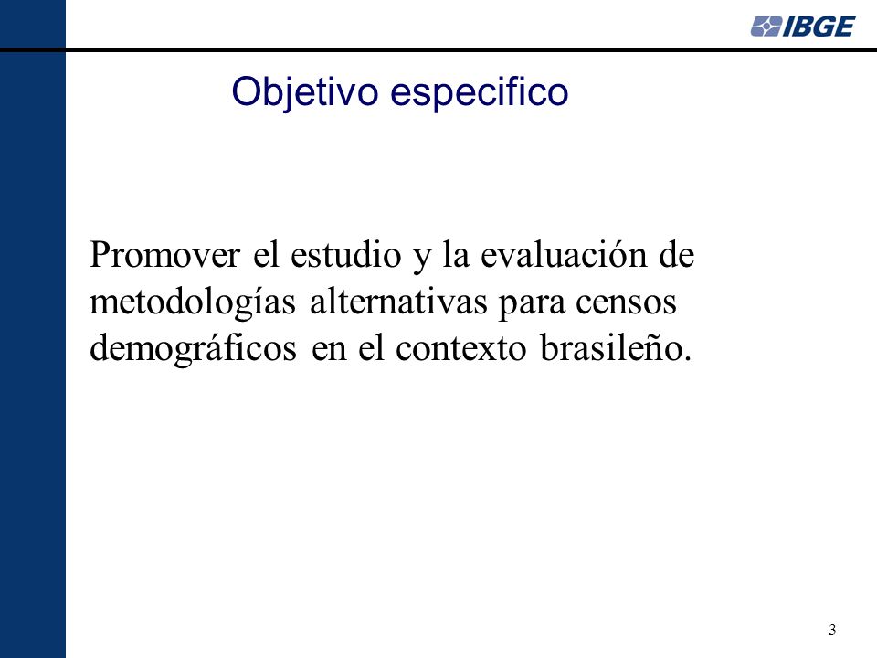 3 Objetivo especifico Promover el estudio y la evaluación de metodologías alternativas para censos demográficos en el contexto brasileño.