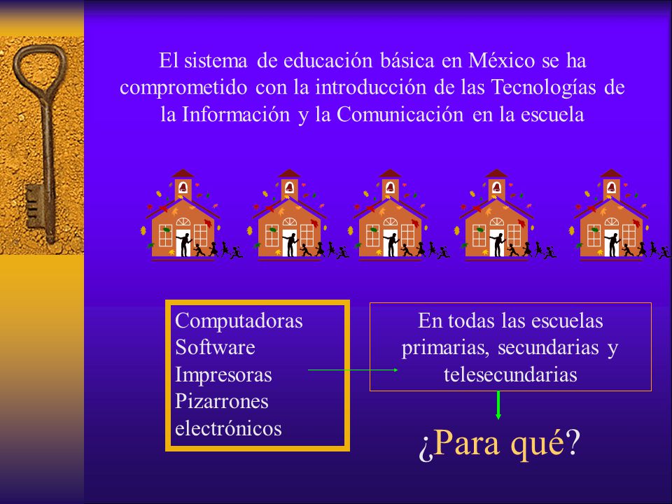 El sistema de educación básica en México se ha comprometido con la introducción de las Tecnologías de la Información y la Comunicación en la escuela Computadoras Software Impresoras Pizarrones electrónicos ¿Para qué.