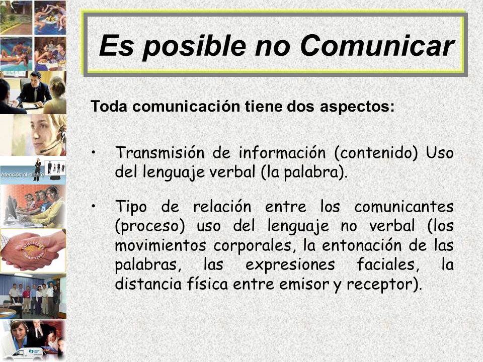Es posible no Comunicar Toda comunicación tiene dos aspectos: Transmisión de información (contenido) Uso del lenguaje verbal (la palabra).