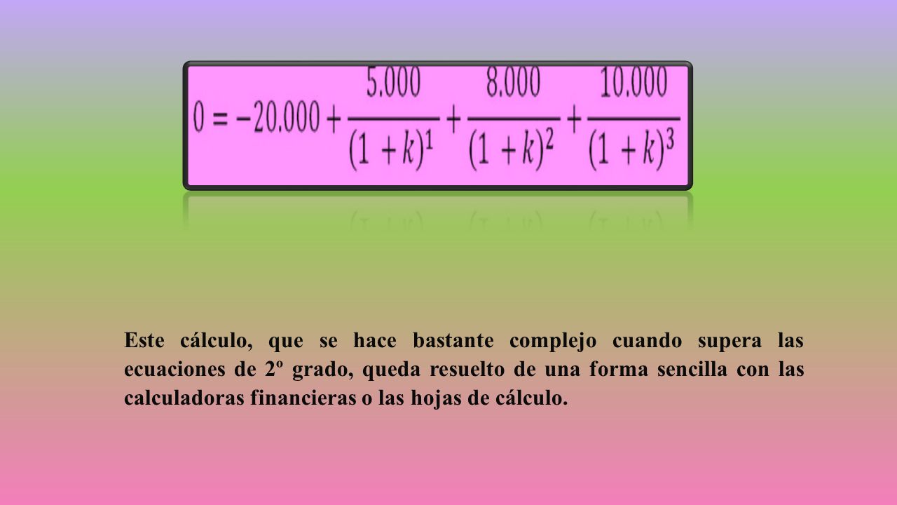Este cálculo, que se hace bastante complejo cuando supera las ecuaciones de 2º grado, queda resuelto de una forma sencilla con las calculadoras financieras o las hojas de cálculo.