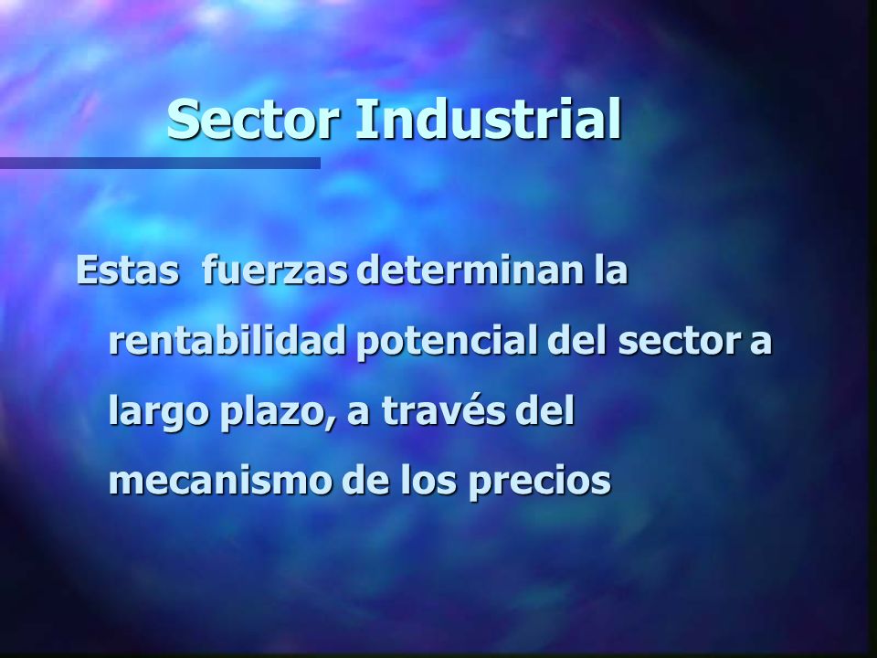 Sector Industrial Estas fuerzas determinan la rentabilidad potencial del sector a largo plazo, a través del mecanismo de los precios