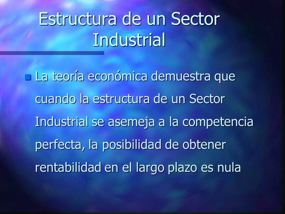 Estructura de un Sector Industrial n La teoría económica demuestra que cuando la estructura de un Sector Industrial se asemeja a la competencia perfecta, la posibilidad de obtener rentabilidad en el largo plazo es nula