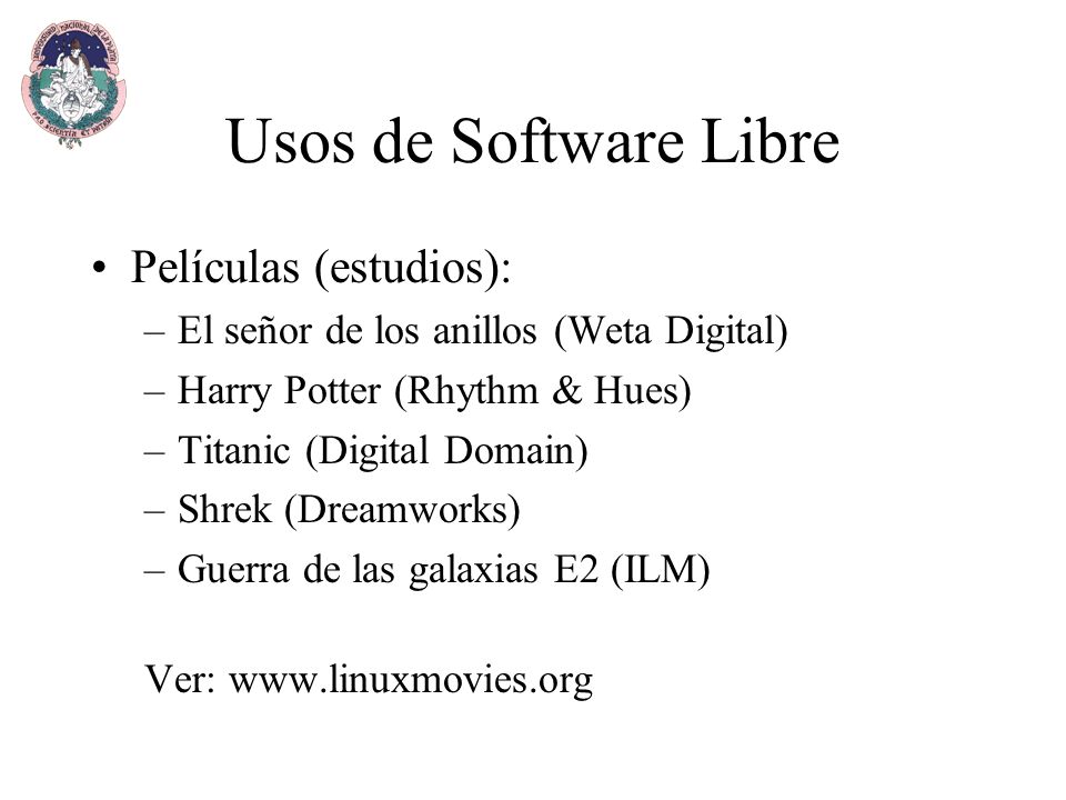 Usos de Software Libre Películas (estudios): –El señor de los anillos (Weta Digital) –Harry Potter (Rhythm & Hues) –Titanic (Digital Domain) –Shrek (Dreamworks) –Guerra de las galaxias E2 (ILM) Ver: