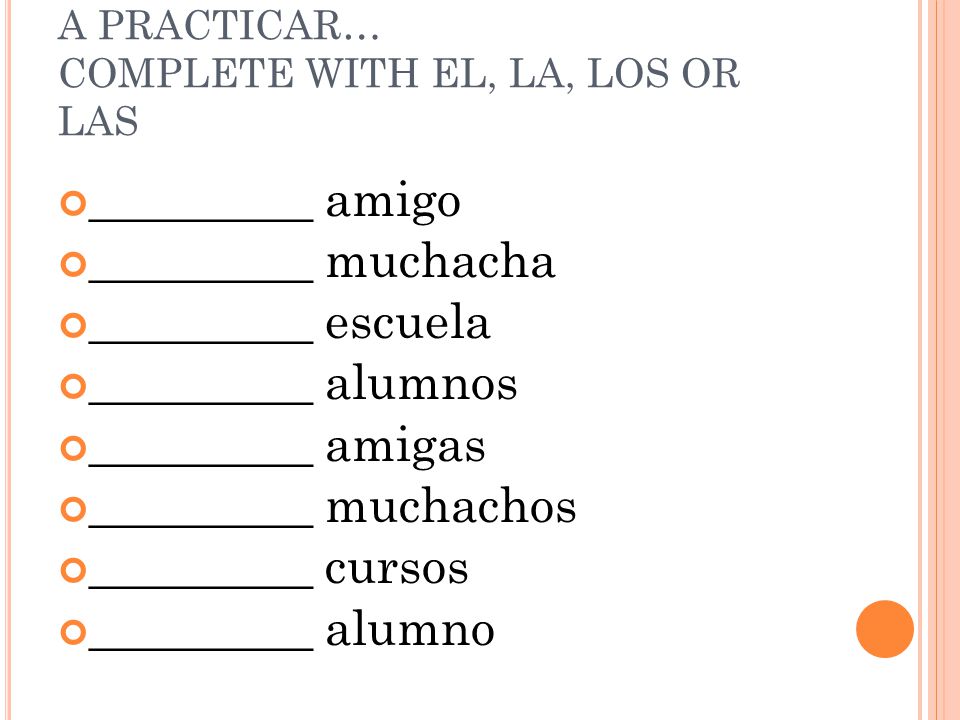 A PRACTICAR… COMPLETE WITH EL, LA, LOS OR LAS _________ amigo _________ muchacha _________ escuela _________ alumnos _________ amigas _________ muchachos _________ cursos _________ alumno