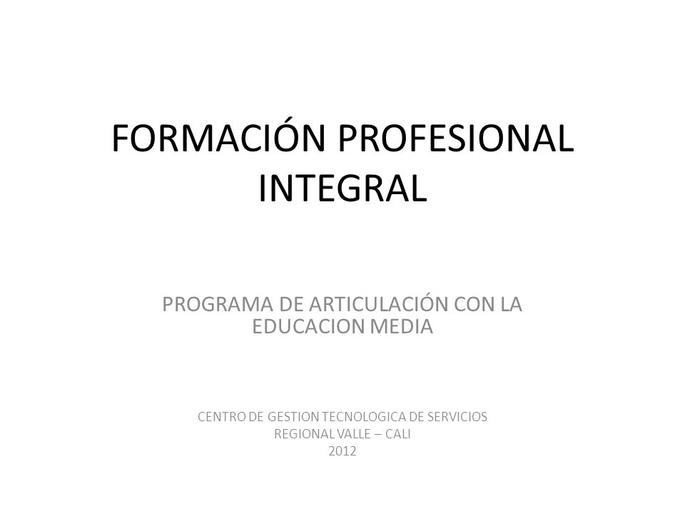 FORMACIÓN PROFESIONAL INTEGRAL PROGRAMA DE ARTICULACIÓN CON LA EDUCACION MEDIA CENTRO DE GESTION TECNOLOGICA DE SERVICIOS REGIONAL VALLE – CALI 2012