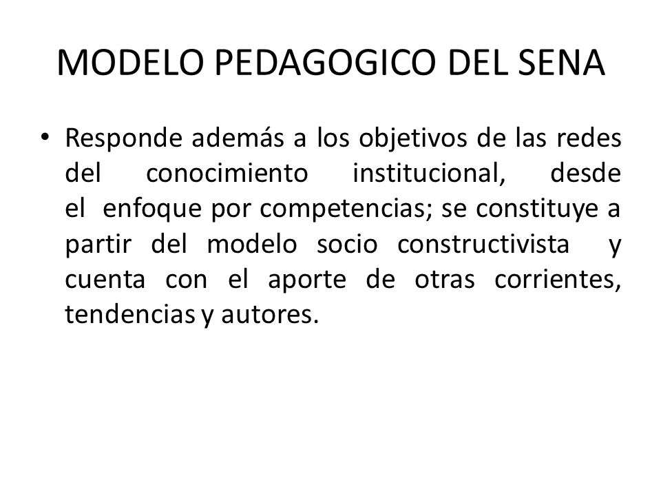 MODELO PEDAGOGICO DEL SENA Responde además a los objetivos de las redes del conocimiento institucional, desde el enfoque por competencias; se constituye a partir del modelo socio constructivista y cuenta con el aporte de otras corrientes, tendencias y autores.