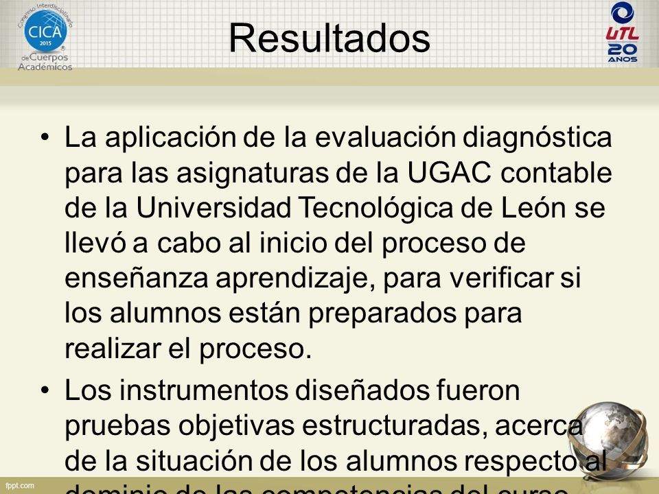 Resultados La aplicación de la evaluación diagnóstica para las asignaturas de la UGAC contable de la Universidad Tecnológica de León se llevó a cabo al inicio del proceso de enseñanza aprendizaje, para verificar si los alumnos están preparados para realizar el proceso.