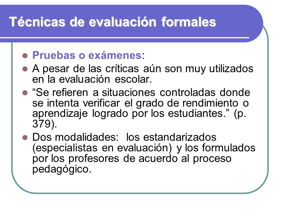 Técnicas de evaluación formales Pruebas o exámenes: A pesar de las críticas aún son muy utilizados en la evaluación escolar.