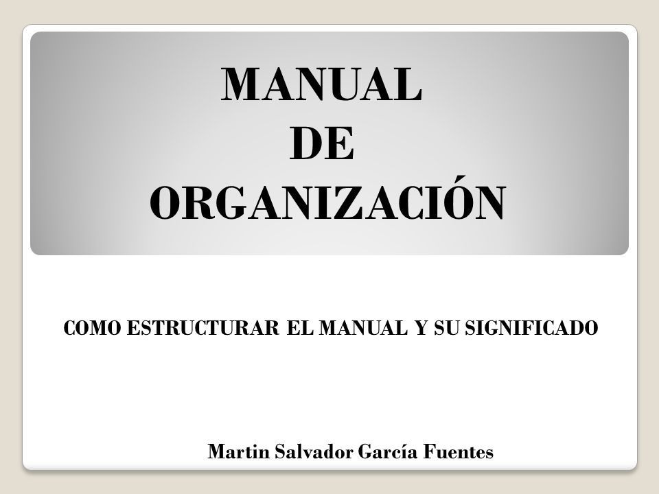 MANUAL DE ORGANIZACIÓN Martin Salvador García Fuentes COMO ESTRUCTURAR EL MANUAL Y SU SIGNIFICADO
