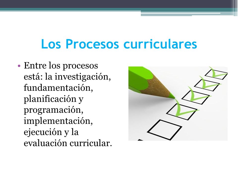 Los Procesos curriculares Entre los procesos está: la investigación, fundamentación, planificación y programación, implementación, ejecución y la evaluación curricular.