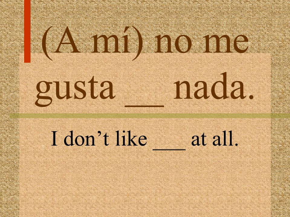 (A mí) no me gusta ___. I dont like ___.