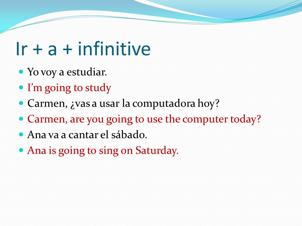 Ir + a + infinitive Yo voy a estudiar. Im going to study Carmen, ¿vas a usar la computadora hoy.