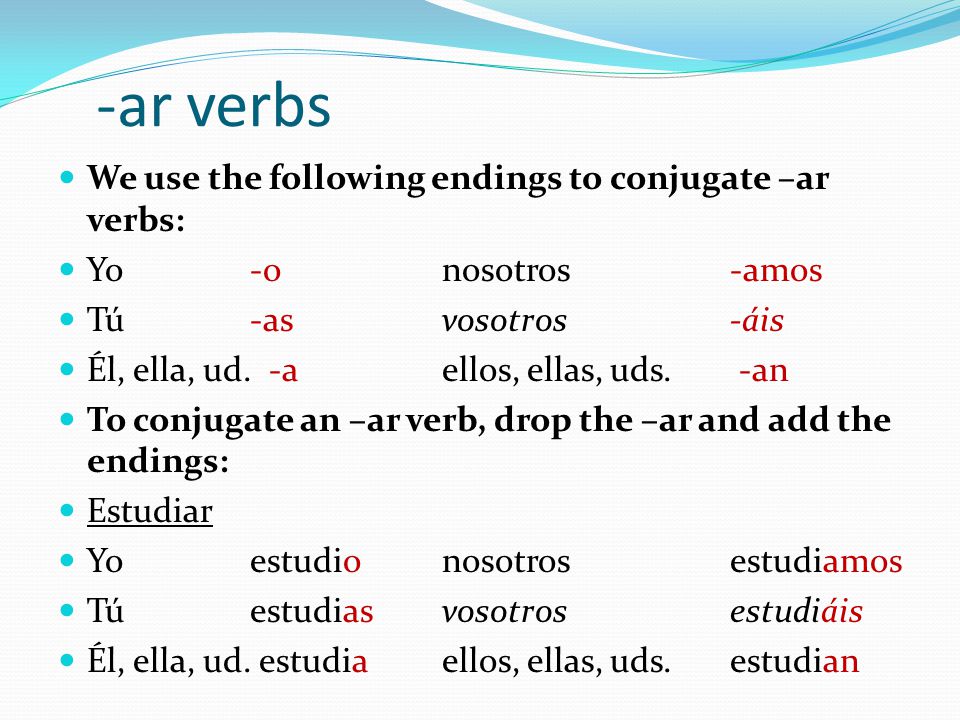 -ar verbs We use the following endings to conjugate –ar verbs: Yo-onosotros-amos Tú-asvosotros-áis Él, ella, ud.