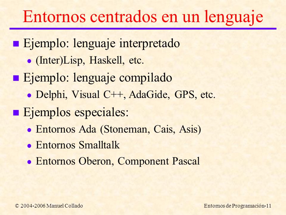 © Manuel ColladoEntornos de Programación-11 Entornos centrados en un lenguaje n Ejemplo: lenguaje interpretado l (Inter)Lisp, Haskell, etc.