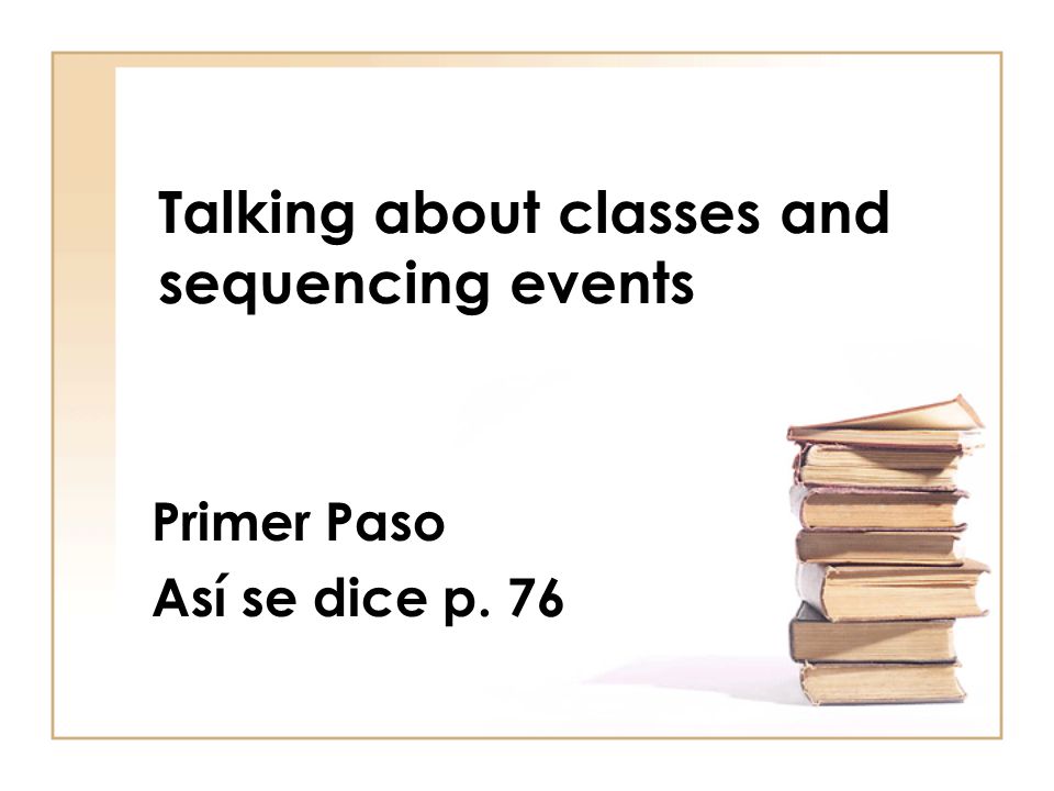 Talking about classes and sequencing events Primer Paso Así se dice p. 76