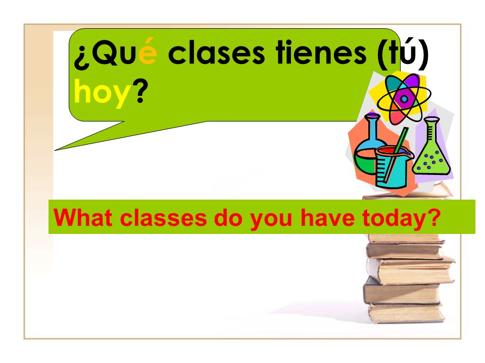 ¿Qué clases tienes (tú) hoy What classes do you have today
