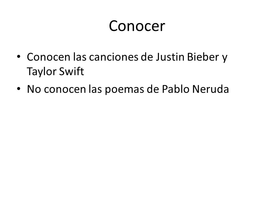 Conocer • Conocen las canciones de Justin Bieber y Taylor Swift • No conocen las poemas de Pablo Neruda