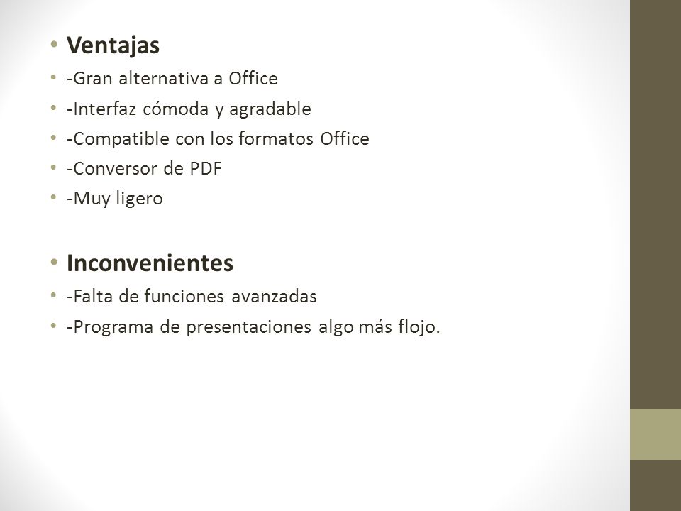Ventajas -Gran alternativa a Office -Interfaz cómoda y agradable -Compatible con los formatos Office -Conversor de PDF -Muy ligero Inconvenientes -Falta de funciones avanzadas -Programa de presentaciones algo más flojo.