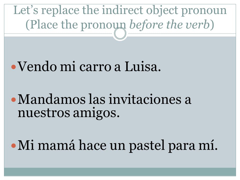 Let’s replace the indirect object pronoun (Place the pronoun before the verb) Vendo mi carro a Luisa.