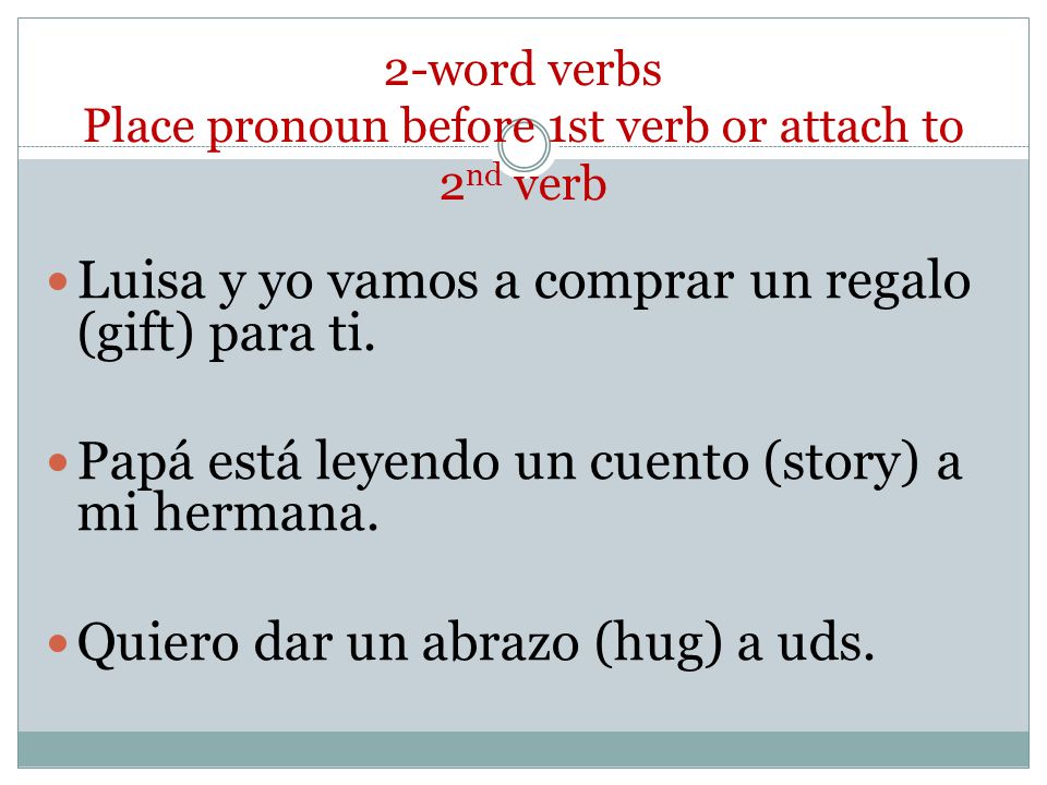 2-word verbs Place pronoun before 1st verb or attach to 2 nd verb Luisa y yo vamos a comprar un regalo (gift) para ti.