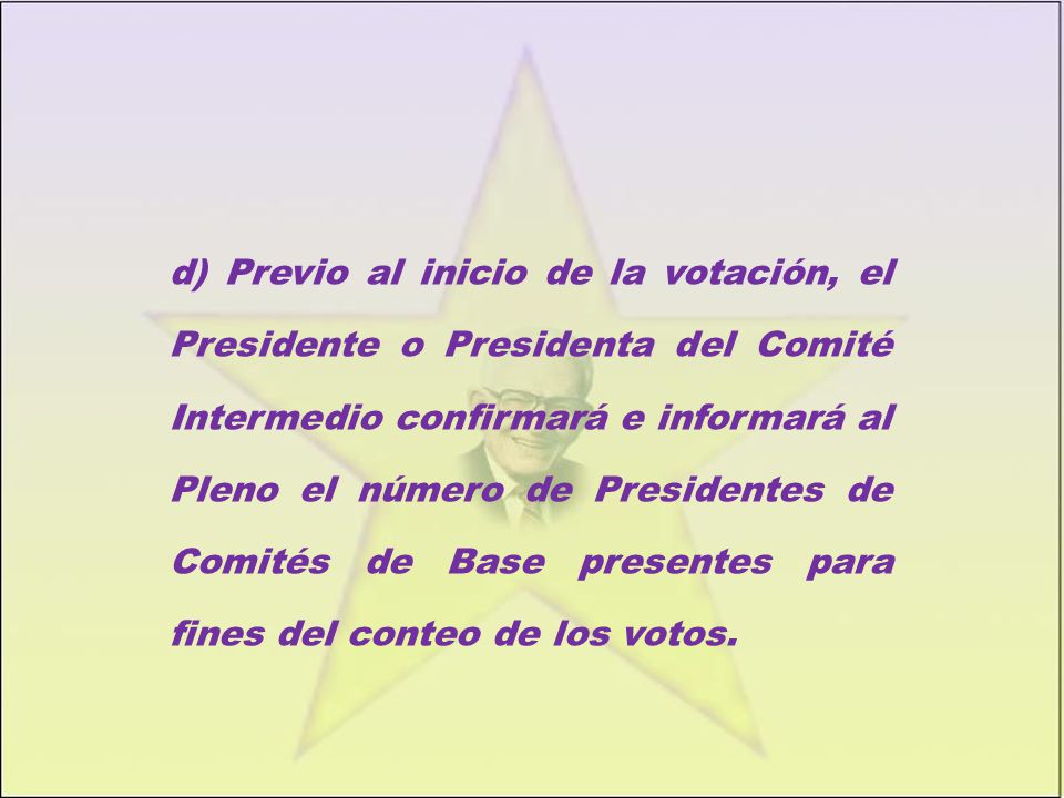 d) Previo al inicio de la votación, el Presidente o Presidenta del Comité Intermedio confirmará e informará al Pleno el número de Presidentes de Comités de Base presentes para fines del conteo de los votos.