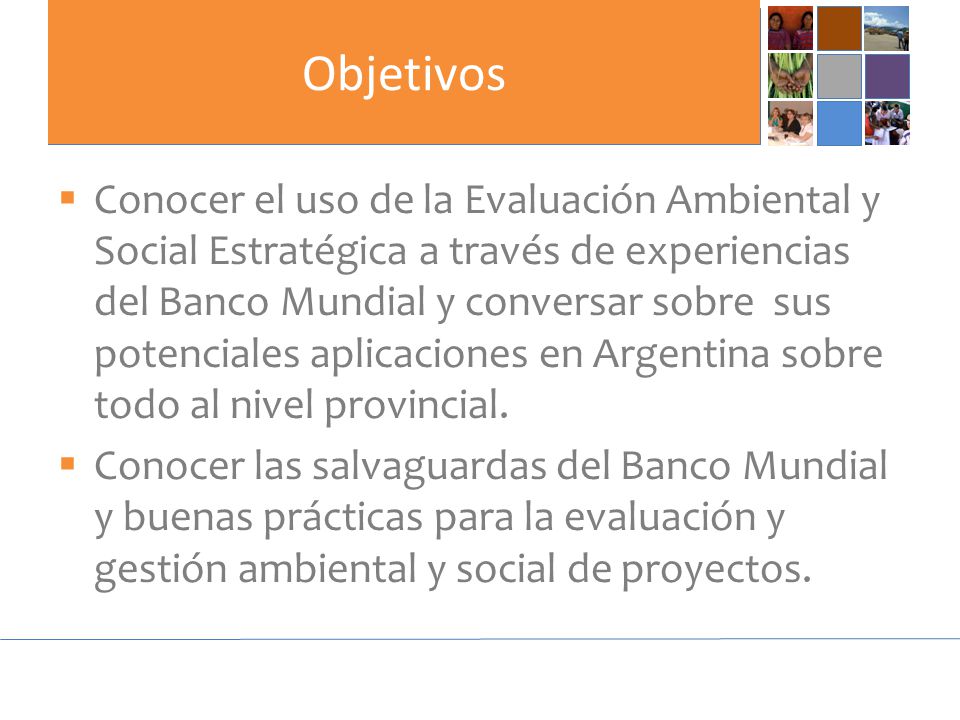 Objetivos  Conocer el uso de la Evaluación Ambiental y Social Estratégica a través de experiencias del Banco Mundial y conversar sobre sus potenciales aplicaciones en Argentina sobre todo al nivel provincial.