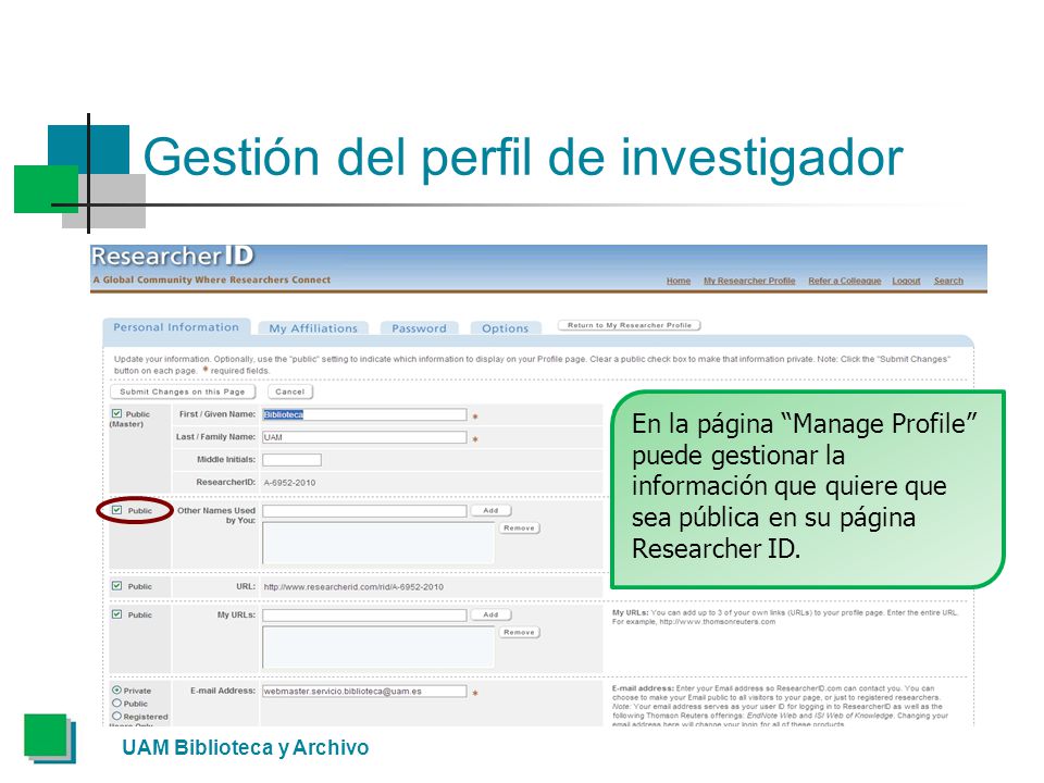 Gestión del perfil de investigador UAM Biblioteca y Archivo En la página Manage Profile puede gestionar la información que quiere que sea pública en su página Researcher ID.