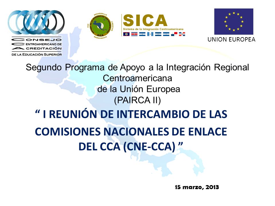 Segundo Programa de Apoyo a la Integración Regional Centroamericana de la Unión Europea (PAIRCA II) I REUNIÓN DE INTERCAMBIO DE LAS COMISIONES NACIONALES DE ENLACE DEL CCA (CNE-CCA) 15 marzo, 2013 UNION EUROPEA
