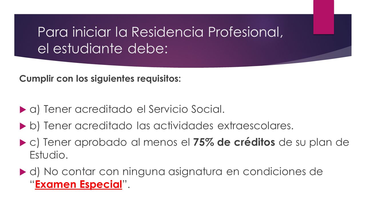 Para iniciar la Residencia Profesional, el estudiante debe: Cumplir con los siguientes requisitos:  a) Tener acreditado el Servicio Social.