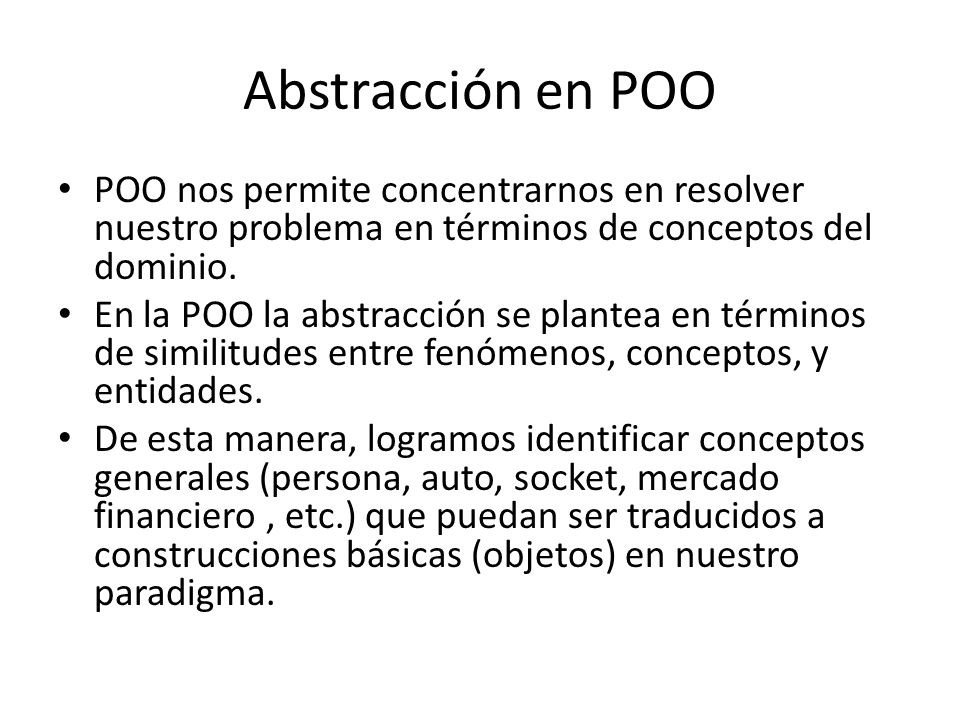 Abstracción en POO POO nos permite concentrarnos en resolver nuestro problema en términos de conceptos del dominio.
