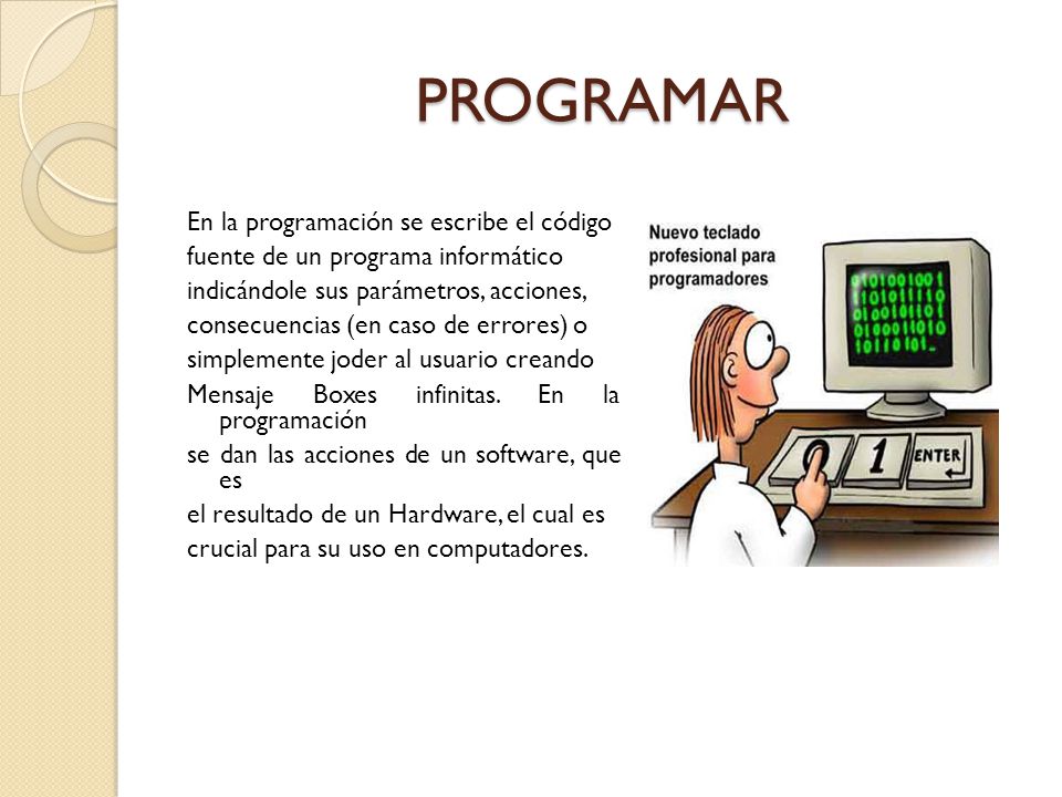 PROGRAMAR En la programación se escribe el código fuente de un programa informático indicándole sus parámetros, acciones, consecuencias (en caso de errores) o simplemente joder al usuario creando Mensaje Boxes infinitas.