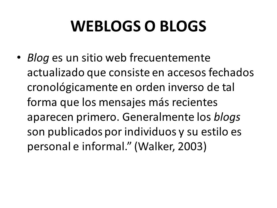 WEBLOGS O BLOGS Blog es un sitio web frecuentemente actualizado que consiste en accesos fechados cronológicamente en orden inverso de tal forma que los mensajes más recientes aparecen primero.
