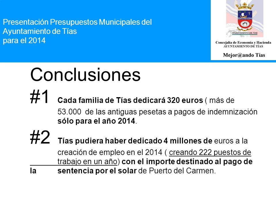 Presentación Presupuestos Municipales del Ayuntamiento de Tías para el 2014 Conclusiones #1 Cada familia de Tías dedicará 320 euros ( más de de las antiguas pesetas a pagos de indemnización sólo para el año 2014.