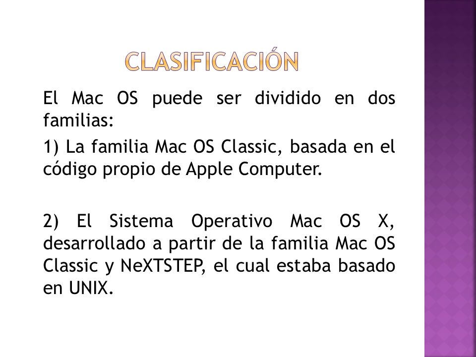 El Mac OS puede ser dividido en dos familias: 1) La familia Mac OS Classic, basada en el código propio de Apple Computer.