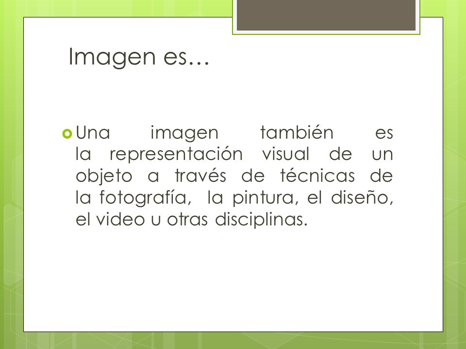 Imagen es…  Una imagen también es la representación visual de un objeto a través de técnicas de la fotografía, la pintura, el diseño, el video u otras disciplinas.