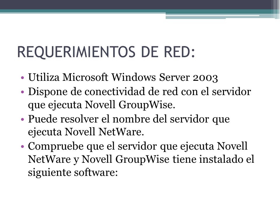 REQUERIMIENTOS DE RED: Utiliza Microsoft Windows Server 2003 Dispone de conectividad de red con el servidor que ejecuta Novell GroupWise.