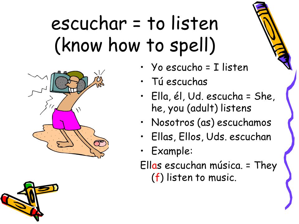 escuchar = to listen (know how to spell) Yo escucho = I listen Tú escuchas Ella, él, Ud.