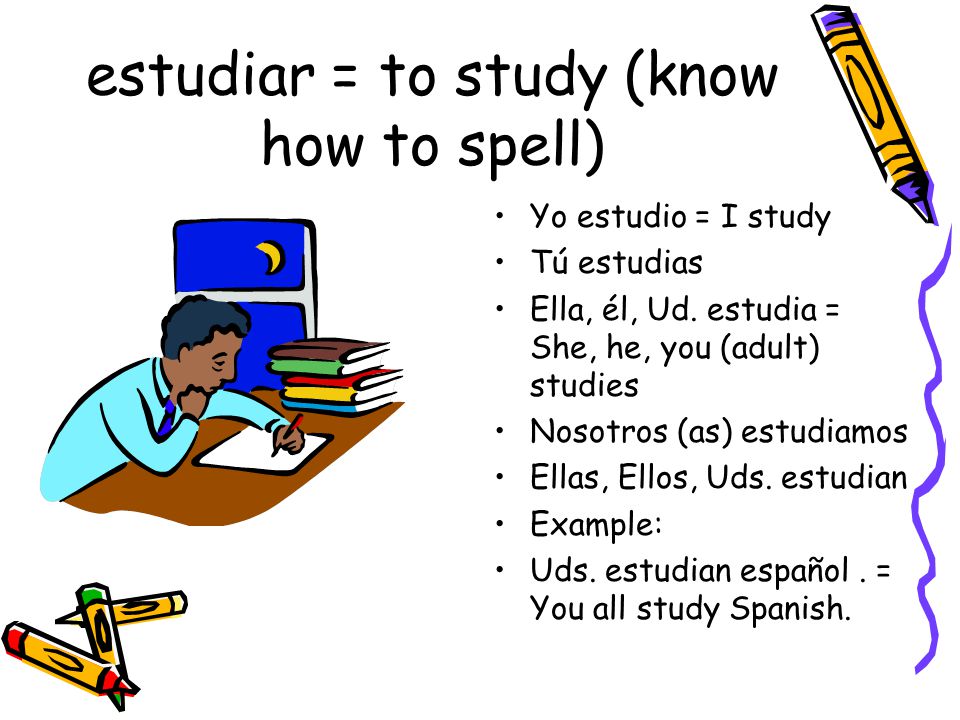 estudiar = to study (know how to spell) Yo estudio = I study Tú estudias Ella, él, Ud.