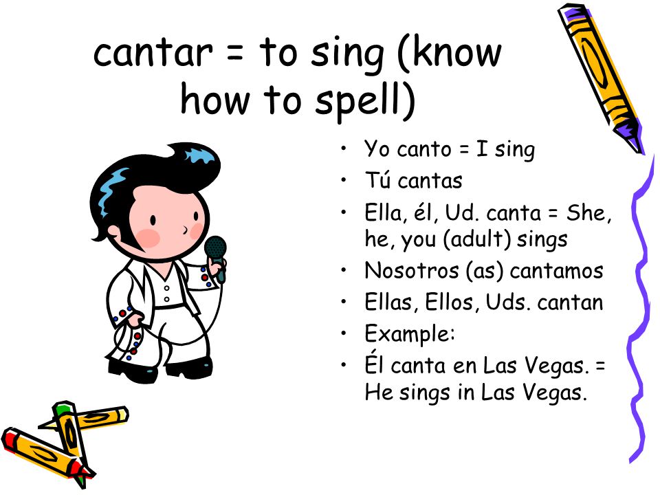 cantar = to sing (know how to spell) Yo canto = I sing Tú cantas Ella, él, Ud.