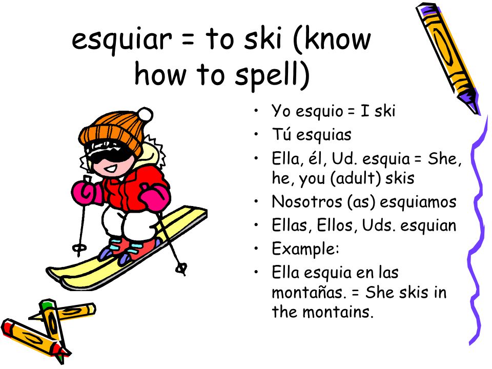 esquiar = to ski (know how to spell) Yo esquio = I ski Tú esquias Ella, él, Ud.