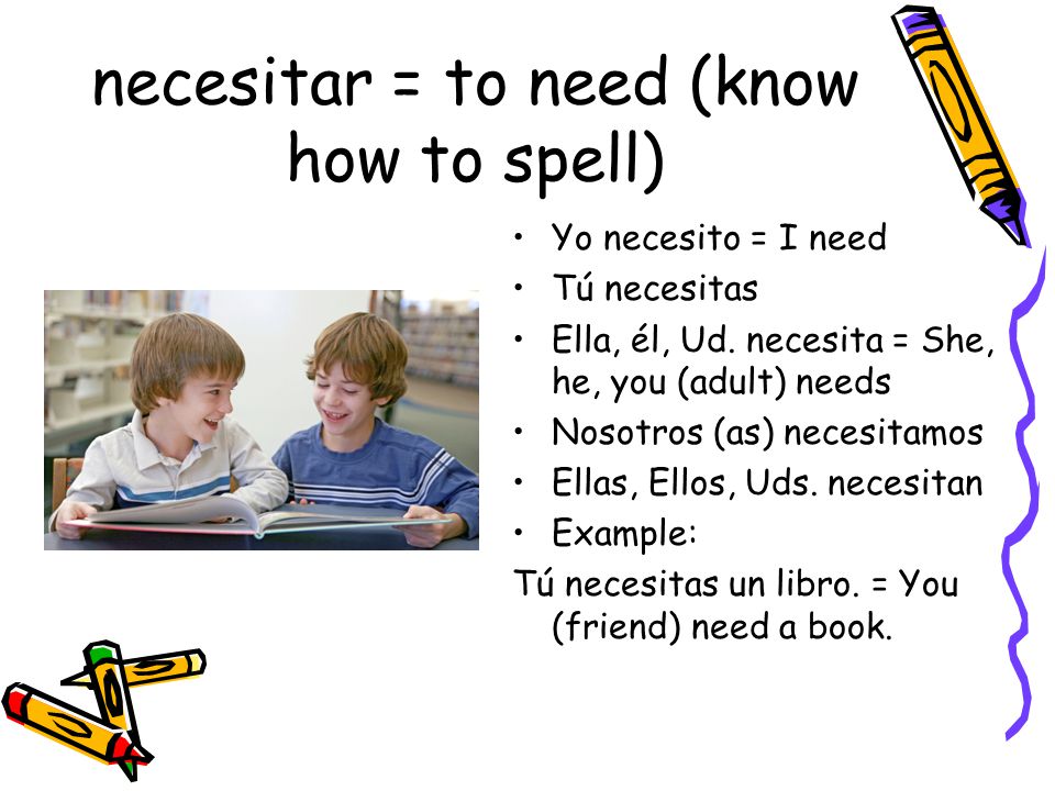 necesitar = to need (know how to spell) Yo necesito = I need Tú necesitas Ella, él, Ud.