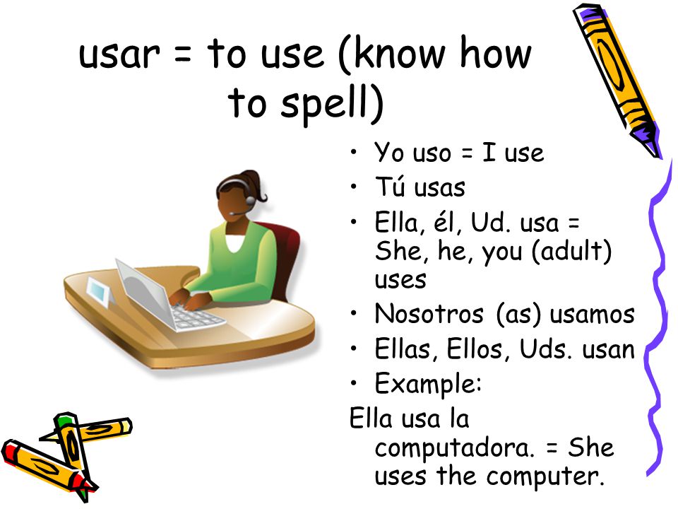 usar = to use (know how to spell) Yo uso = I use Tú usas Ella, él, Ud.