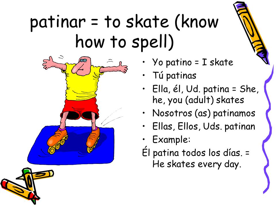 patinar = to skate (know how to spell) Yo patino = I skate Tú patinas Ella, él, Ud.