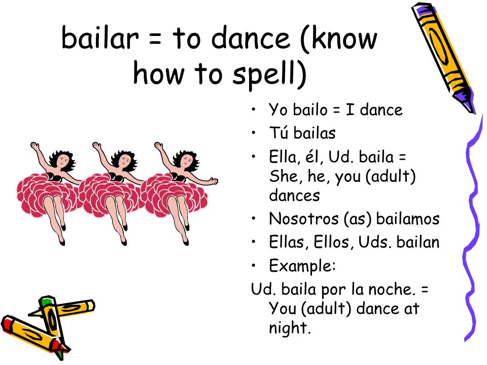 bailar = to dance (know how to spell) Yo bailo = I dance Tú bailas Ella, él, Ud.