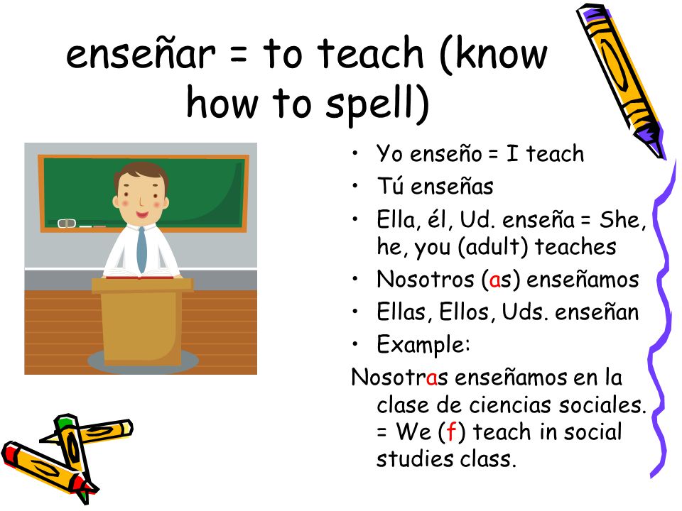enseñar = to teach (know how to spell) Yo enseño = I teach Tú enseñas Ella, él, Ud.