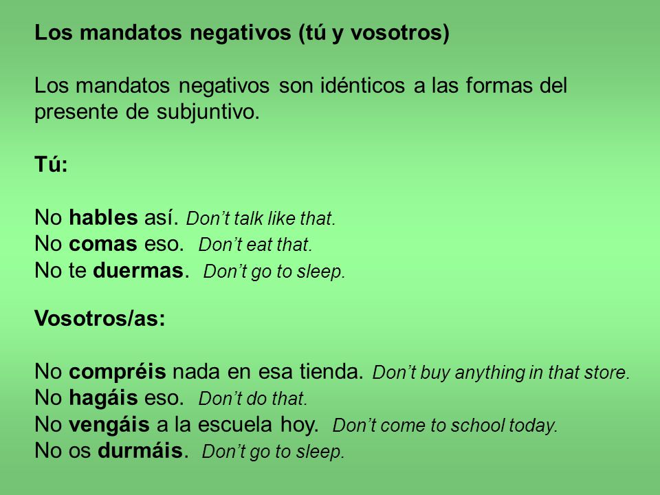 Los mandatos negativos (tú y vosotros) Los mandatos negativos son idénticos a las formas del presente de subjuntivo.