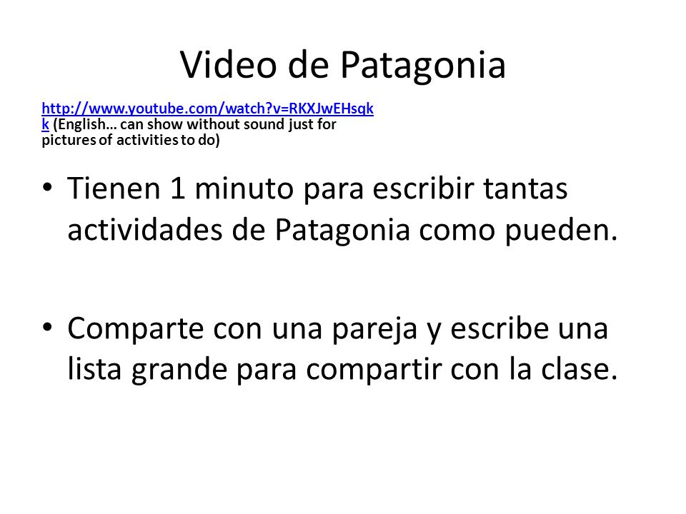 Video de Patagonia   v=RKXJwEHsqk khttp://  v=RKXJwEHsqk k (English… can show without sound just for pictures of activities to do) Tienen 1 minuto para escribir tantas actividades de Patagonia como pueden.