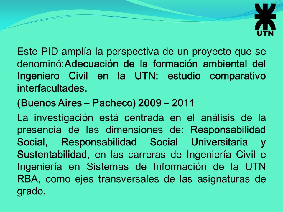 Este PID amplía la perspectiva de un proyecto que se denominó:Adecuación de la formación ambiental del Ingeniero Civil en la UTN: estudio comparativo interfacultades.