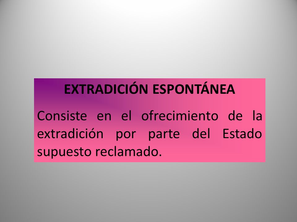 EXTRADICIÓN ESPONTÁNEA Consiste en el ofrecimiento de la extradición por parte del Estado supuesto reclamado.
